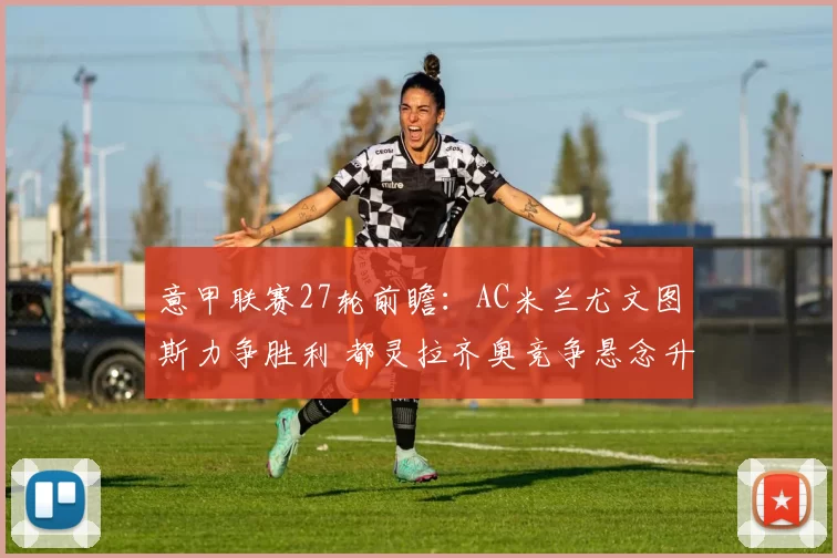 意甲联赛27轮前瞻：AC米兰尤文图斯力争胜利 都灵拉齐奥竞争悬念升级_罗马和_国米_罗马