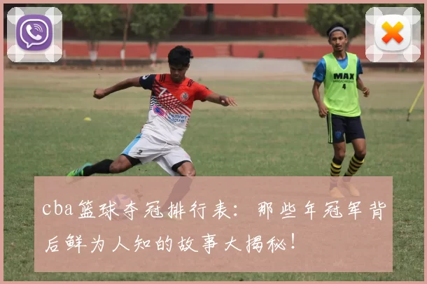 cba篮球夺冠排行表：那些年冠军背后鲜为人知的故事大揭秘！