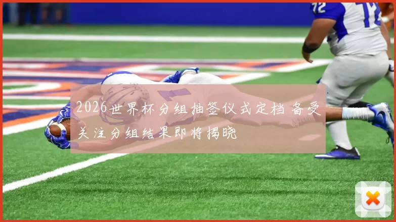 2026世界杯分组抽签仪式定档 备受关注分组结果即将揭晓