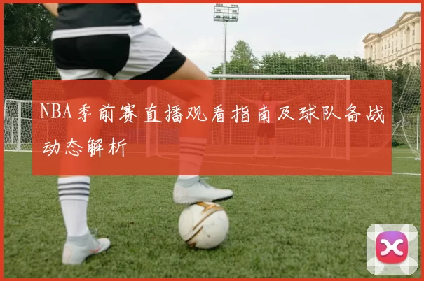 NBA季前赛直播观看指南及球队备战动态解析