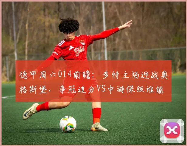德甲周六014前瞻：多特主场迎战奥格斯堡，争冠追分VS中游保级谁能取胜？_核心_国米_霍芬海姆