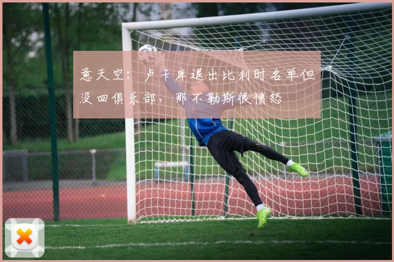 意天空：卢卡库退出比利时名单但没回俱乐部，那不勒斯很愤怒