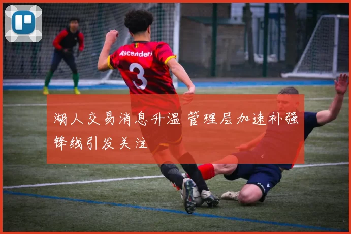 湖人交易消息升温 管理层加速补强锋线引发关注