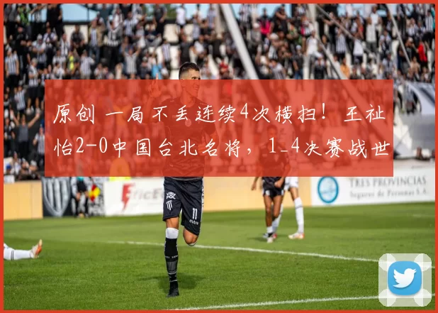 原创 一局不丢连续4次横扫！王祉怡2-0中国台北名将，1_4决赛战世界第6