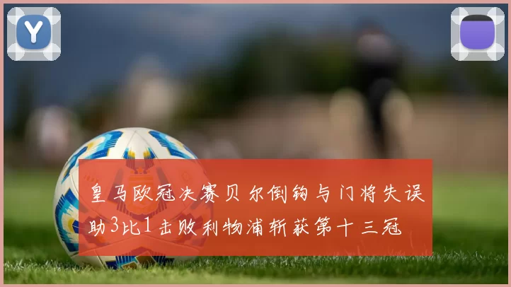 皇马欧冠决赛贝尔倒钩与门将失误助3比1击败利物浦斩获第十三冠