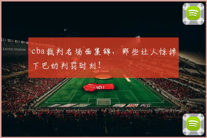 cba裁判名场面集锦，那些让人惊掉下巴的判罚时刻！