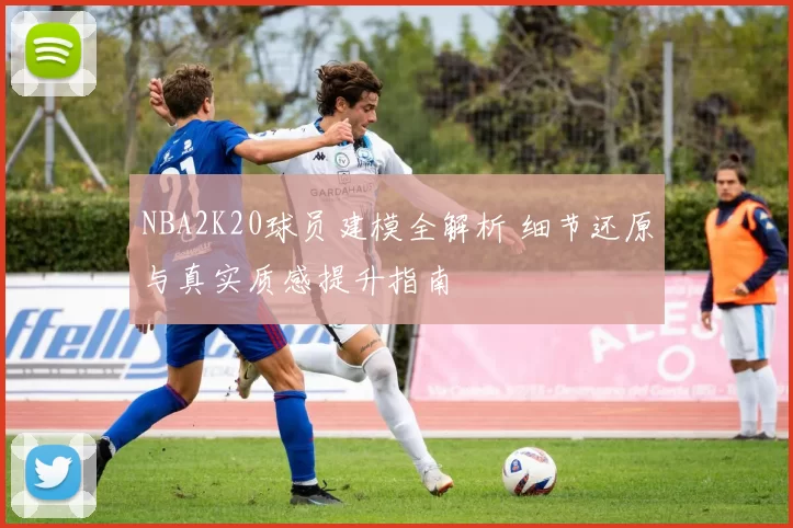 NBA2K20球员建模全解析 细节还原与真实质感提升指南