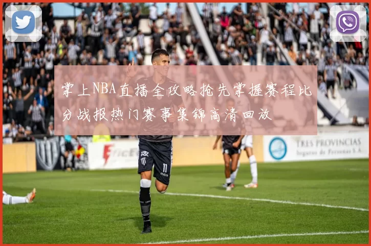 掌上NBA直播全攻略抢先掌握赛程比分战报热门赛事集锦高清回放