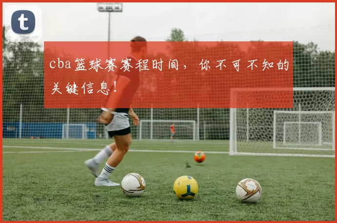 cba篮球赛赛程时间，你不可不知的关键信息！