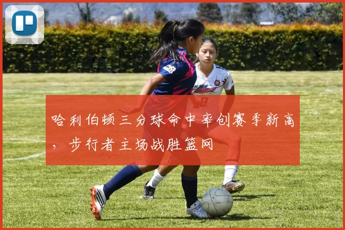 哈利伯顿三分球命中率创赛季新高，步行者主场战胜篮网