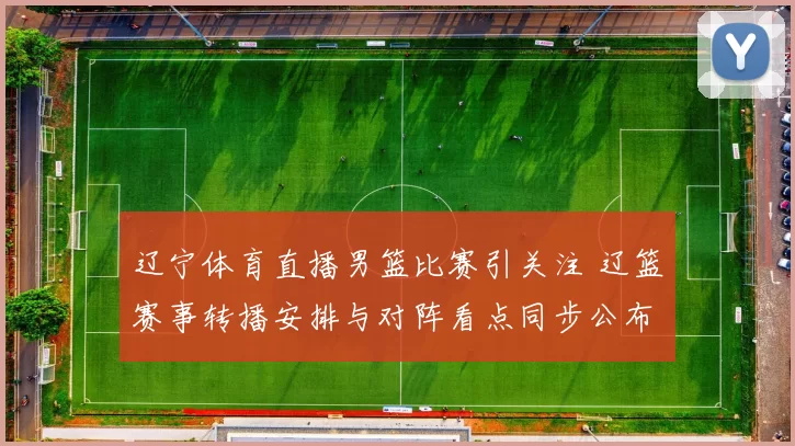 辽宁体育直播男篮比赛引关注 辽篮赛事转播安排与对阵看点同步公布