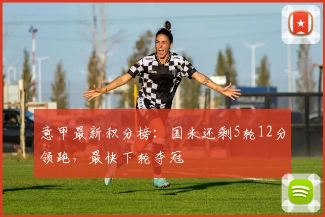 意甲最新积分榜：国米还剩5轮12分领跑，最快下轮夺冠