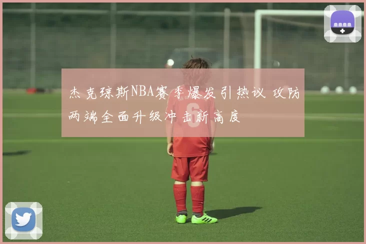 杰克琼斯NBA赛季爆发引热议 攻防两端全面升级冲击新高度