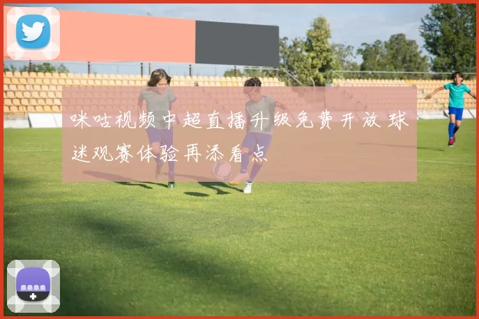 咪咕视频中超直播升级免费开放 球迷观赛体验再添看点