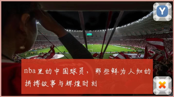 nba里的中国球员，那些鲜为人知的拼搏故事与辉煌时刻
