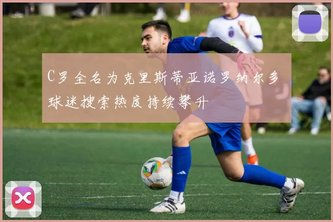 C罗全名为克里斯蒂亚诺罗纳尔多 球迷搜索热度持续攀升