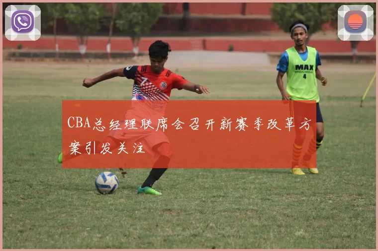 CBA总经理联席会召开新赛季改革方案引发关注