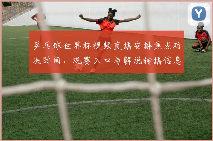 乒乓球世界杯视频直播安排焦点对决时间、观赛入口与解说转播信息