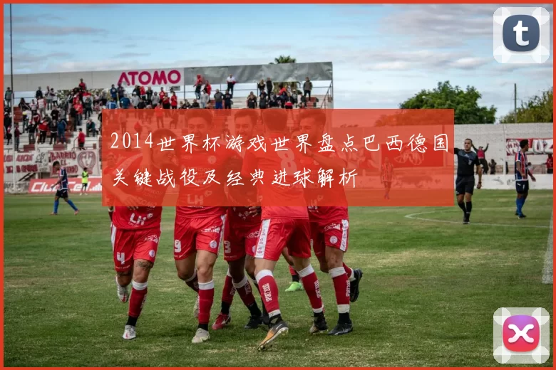 2014世界杯游戏世界盘点巴西德国关键战役及经典进球解析