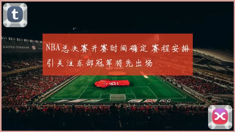 NBA总决赛开赛时间确定 赛程安排引关注东部冠军将先出场