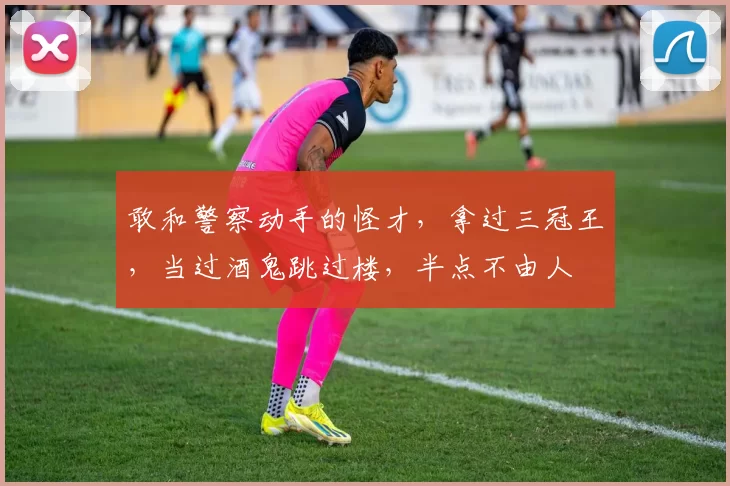 敢和警察动手的怪才，拿过三冠王，当过酒鬼跳过楼，半点不由人