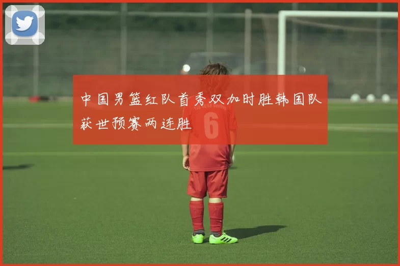 中国男篮红队首秀双加时胜韩国队获世预赛两连胜