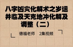 2集视频《八字凶灾化解术之岁运并临及天克地冲化解及调整（二）》约3.5小时德福老师